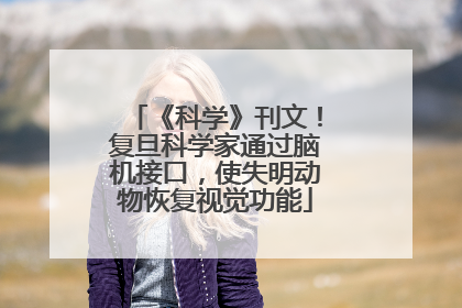 《科学》刊文！复旦科学家通过脑机接口，使失明动物恢复视觉功能
