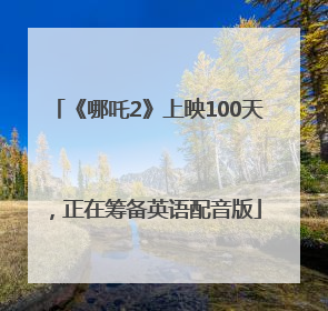《哪吒2》上映100天，正在筹备英语配音版
