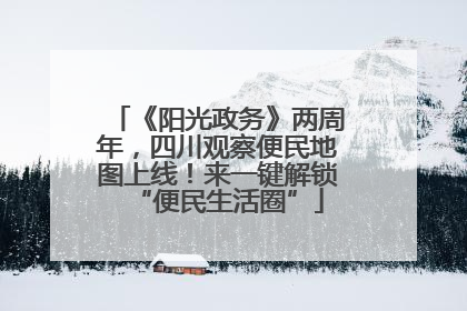 《阳光政务》两周年，四川观察便民地图上线！来一键解锁“便民生活圈”