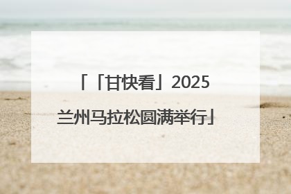 「甘快看」2025兰州马拉松圆满举行