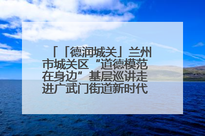 「德润城关」兰州市城关区“道德模范在身边”基层巡讲走进广武门街道新时代文明实践所