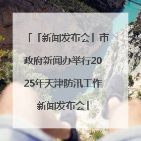 「新闻发布会」市政府新闻办举行2025年天津防汛工作新闻发布会