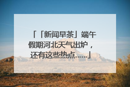 「新闻早茶」端午假期河北天气出炉，还有这些热点……