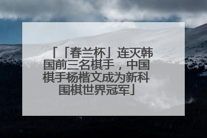 「春兰杯」连灭韩国前三名棋手，中国棋手杨楷文成为新科围棋世界冠军