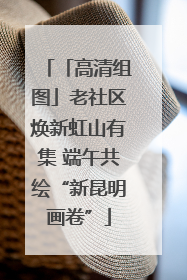 「高清组图」老社区焕新虹山有集 端午共绘“新昆明画卷”