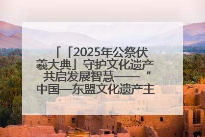 「2025年公祭伏羲大典」守护文化遗产 共启发展智慧——“中国—东盟文化遗产主题对话”侧记