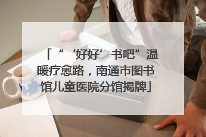 “‘好好’书吧”温暖疗愈路，南通市图书馆儿童医院分馆揭牌