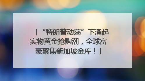 “特朗普动荡”下涌起实物黄金抢购潮，全球富豪聚焦新加坡金库！