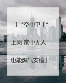 “空中卫士”上岗 家中无人也能燃气安检
