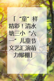 “童”样精彩！清水塘三小“六一”儿童节文艺汇演萌力爆棚