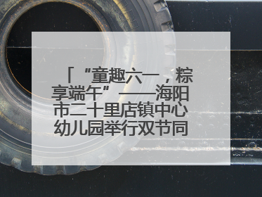 “童趣六一，粽享端午”——海阳市二十里店镇中心幼儿园举行双节同庆活动