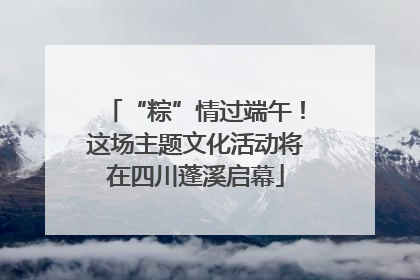“粽”情过端午！这场主题文化活动将在四川蓬溪启幕