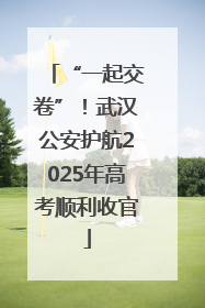 “一起交卷”！武汉公安护航2025年高考顺利收官