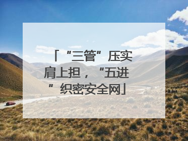 “三管”压实肩上担，“五进”织密安全网