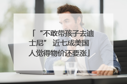 “不敢带孩子去迪士尼” 近七成美国人觉得物价还要涨