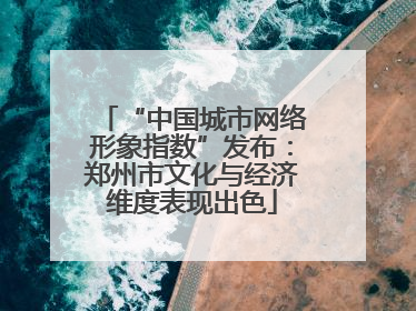 “中国城市网络形象指数”发布：郑州市文化与经济维度表现出色