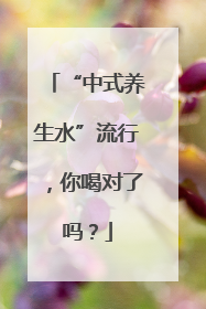 “中式养生水”流行，你喝对了吗？
