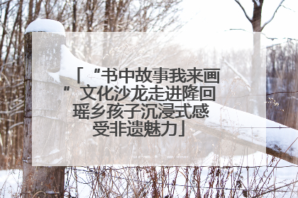 “书中故事我来画”文化沙龙走进隆回 瑶乡孩子沉浸式感受非遗魅力