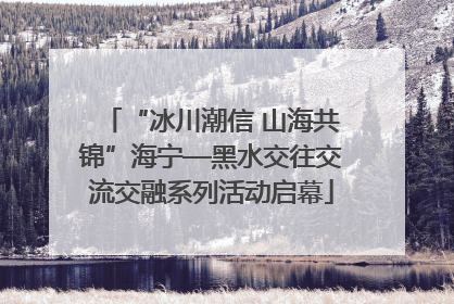 “冰川潮信 山海共锦”海宁—黑水交往交流交融系列活动启幕