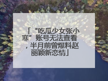 “吃瓜少女张小寒”账号无法查看，半月前曾爆料赵丽颖新恋情