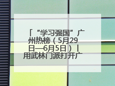 “学习强国”广州热榜（5月29日—6月5日）丨用武林门派打开广州龙舟江湖
