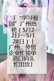 “学习强国”广州热榜（5月22日—5月28日）丨广州：外贸企业忙接单 港口码头忙出货