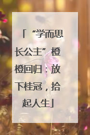 “学而思长公主”橙橙回归：放下桂冠，拾起人生