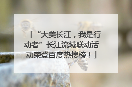 “大美长江，我是行动者”长江流域联动活动荣登百度热搜榜！