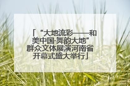 “大地流彩——和美中国·舞韵大地”群众文体展演河南省开幕式盛大举行