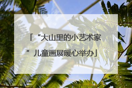“大山里的小艺术家”儿童画展暖心举办