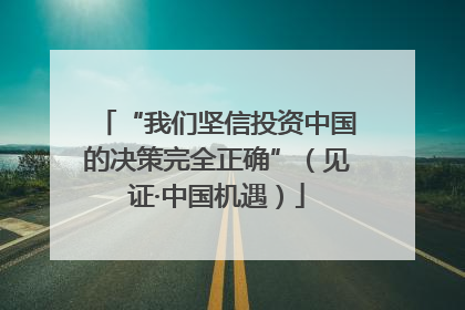 “我们坚信投资中国的决策完全正确”（见证·中国机遇）