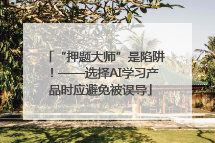 “押题大师”是陷阱！——选择AI学习产品时应避免被误导
