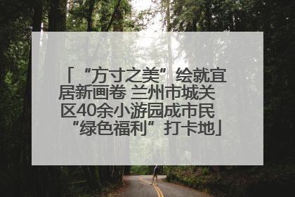 “方寸之美”绘就宜居新画卷 兰州市城关区40余小游园成市民“绿色福利”打卡地