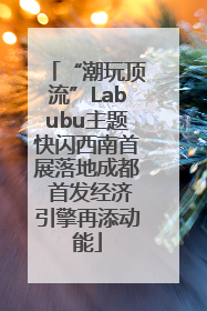 “潮玩顶流”Labubu主题快闪西南首展落地成都 首发经济引擎再添动能