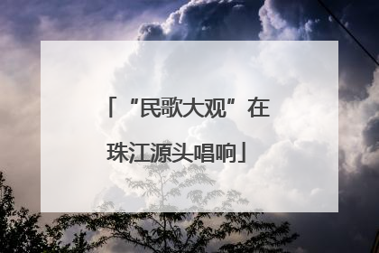 “民歌大观”在珠江源头唱响