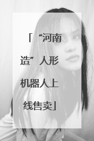 “河南造”人形机器人上线售卖