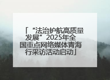 “法治护航高质量发展”2025年全国重点网络媒体青海行采访活动启动