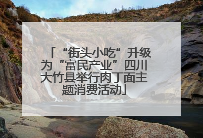 “街头小吃”升级为“富民产业”四川大竹县举行肉丁面主题消费活动