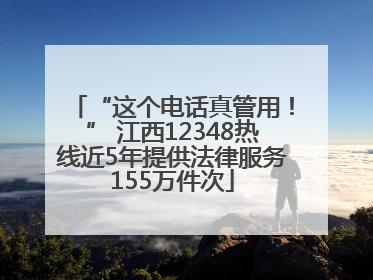 “这个电话真管用！” 江西12348热线近5年提供法律服务155万件次