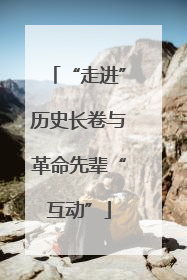 “走进”历史长卷与革命先辈“互动”
