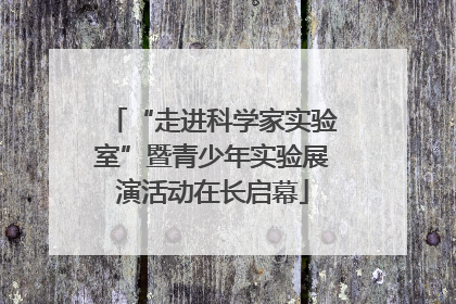 “走进科学家实验室”暨青少年实验展演活动在长启幕