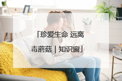 珍爱生命 远离毒蘑菇｜知识窗