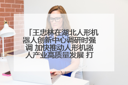 王忠林在湖北人形机器人创新中心调研时强调 加快推动人形机器人产业高质量发展 打造具有全国影响力的研发创新基地