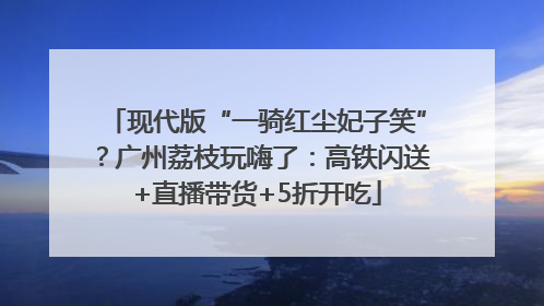 现代版“一骑红尘妃子笑”？广州荔枝玩嗨了：高铁闪送+直播带货+5折开吃