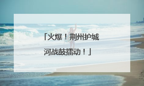 火爆！荆州护城河战鼓擂动！