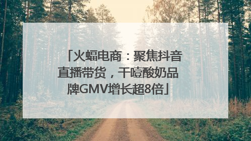 火蝠电商：聚焦抖音直播带货，干噎酸奶品牌GMV增长超8倍