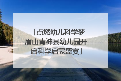 点燃幼儿科学梦 眉山青神县幼儿园开启科学启蒙盛宴