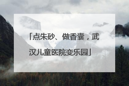 点朱砂、做香囊，武汉儿童医院变乐园