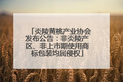 炎陵黄桃产业协会发布公告：非炎陵产区、非上市期使用商标包装均属侵权