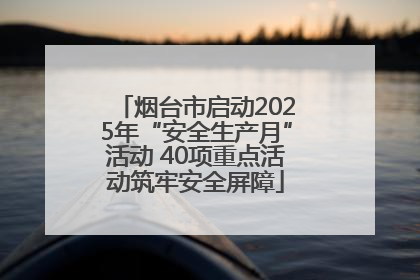 烟台市启动2025年“安全生产月”活动 40项重点活动筑牢安全屏障